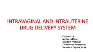 INTRAVAGINAL AND INTRAUTERINE
DRUG DELIVERY SYSTEM
Prepared by ,
Mr. Snehal Patel
Assistant Professor,
Sumandeep Vidyapeeth,
Vadodara, Gujarat, India.
 