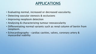 APPLICATIONS
• Evaluating normal, increased or decreased vascularity.
• Detecting vascular stenosis & occlusions
• Improvi...