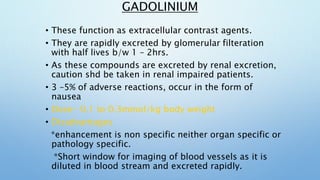 GADOLINIUM
• These function as extracellular contrast agents.
• They are rapidly excreted by glomerular filteration
with h...