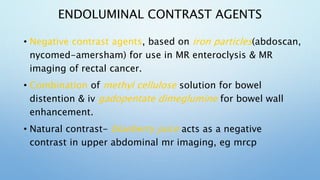 ENDOLUMINAL CONTRAST AGENTS
• Negative contrast agents, based on iron particles(abdoscan,
nycomed-amersham) for use in MR ...