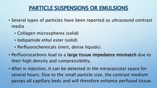 PARTICLE SUSPENSIONS OR EMULSIONS
• Several types of particles have been reported as ultrasound contrast
media
• Collagen ...