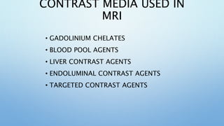 CONTRAST MEDIA USED IN
MRI
• GADOLINIUM CHELATES
• BLOOD POOL AGENTS
• LIVER CONTRAST AGENTS
• ENDOLUMINAL CONTRAST AGENTS...