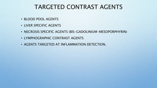 TARGETED CONTRAST AGENTS
• BLOOD POOL AGENTS
• LIVER SPECIFIC AGENTS
• NECROSIS SPECIFIC AGENTS (BIS-GADOLINIUM-MESOPORPHY...