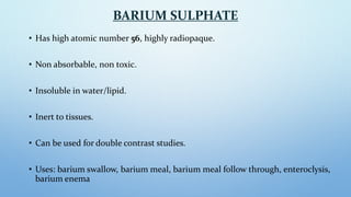 BARIUM SULPHATE
• Has high atomic number 56, highly radiopaque.
• Non absorbable, non toxic.
• Insoluble in water/lipid.
•...