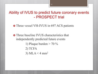 Ability of IVUS to predict future coronary events
- PROSPECT trial
 Three vessel VH-IVUS in 697 ACS patients
 Three baseline IVUS characteristics that
independently predicted future events
1) Plaque burden > 70 %
2) TCFA
3) MLA < 4 mm2
31
 