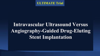 Intravascular Ultrasound Versus
Angiography-Guided Drug-Eluting
Stent Implantation
ULTIMATE Trial
 