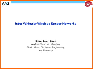 Intra-Vehicular Wireless Sensor Networks 
Sinem Coleri Ergen 
Wireless Networks Laboratory, 
Electrical and Electronics Engineering, 
Koc University 
 