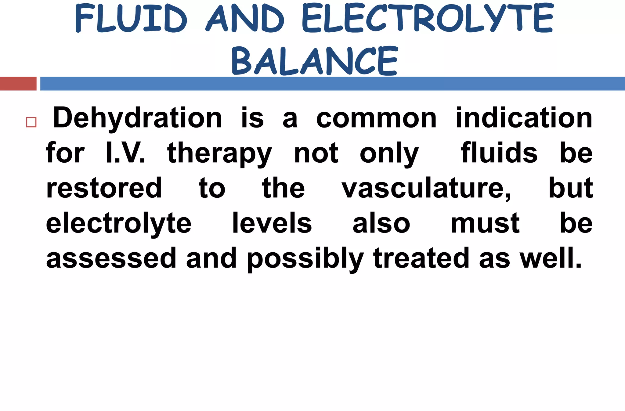 FLUID AND ELECTROLYTE
BALANCE
 Dehydration is a common indication
for I.V. therapy not only ﬂuids be
restored to the vasculature, but
electrolyte levels also must be
assessed and possibly treated as well.
 