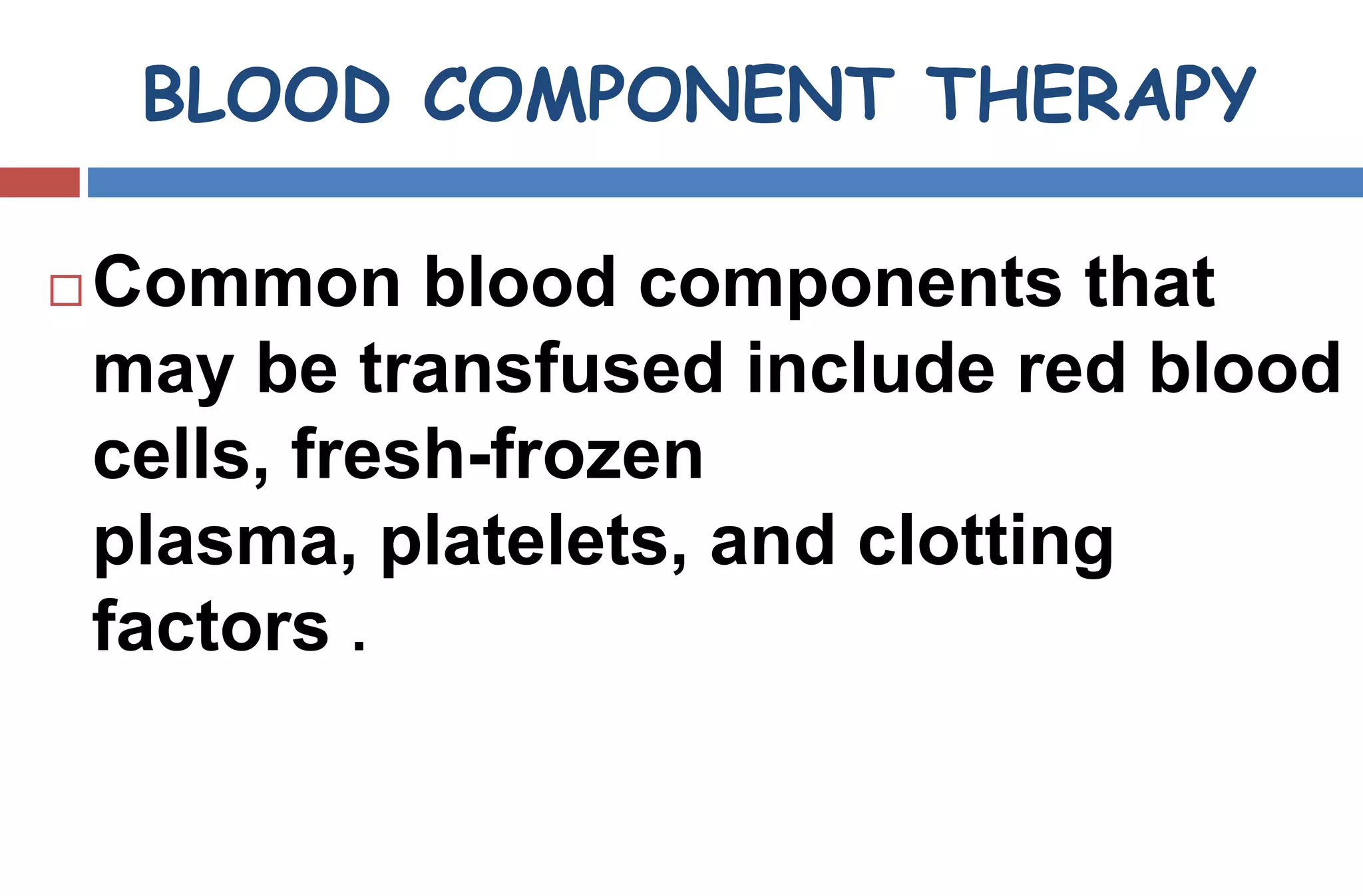 BLOOD COMPONENT THERAPY
 Common blood components that
may be transfused include red blood
cells, fresh-frozen
plasma, platelets, and clotting
factors .
 