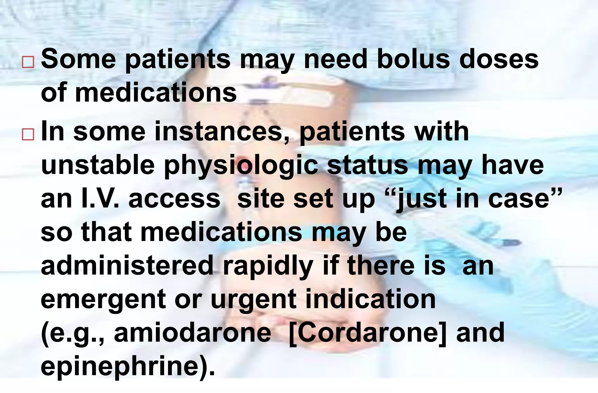  Some patients may need bolus doses
of medications
 In some instances, patients with
unstable physiologic status may have
an I.V. access site set up “just in case”
so that medications may be
administered rapidly if there is an
emergent or urgent indication
(e.g., amiodarone [Cordarone] and
epinephrine).
 