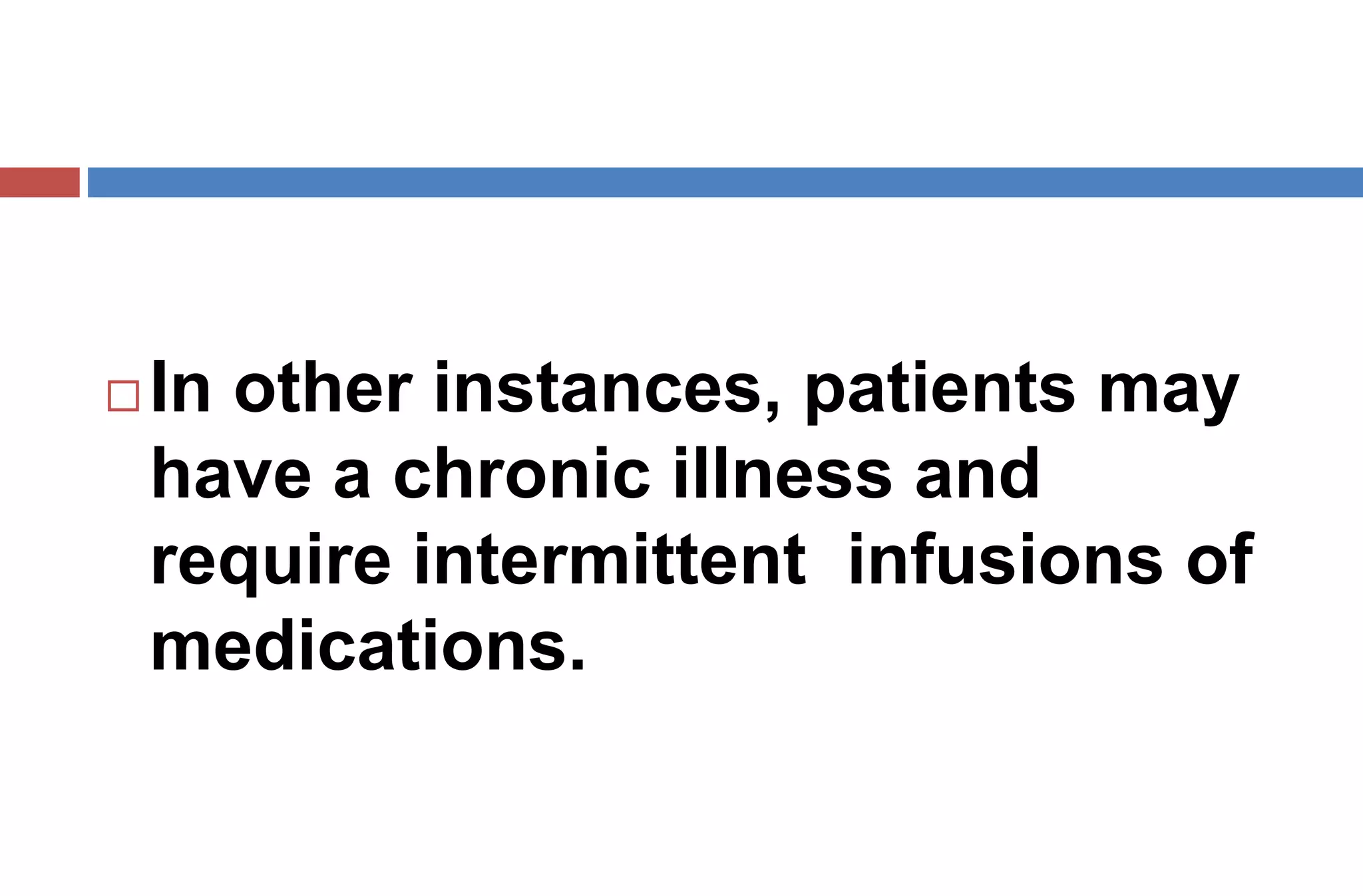  In other instances, patients may
have a chronic illness and
require intermittent infusions of
medications.
 