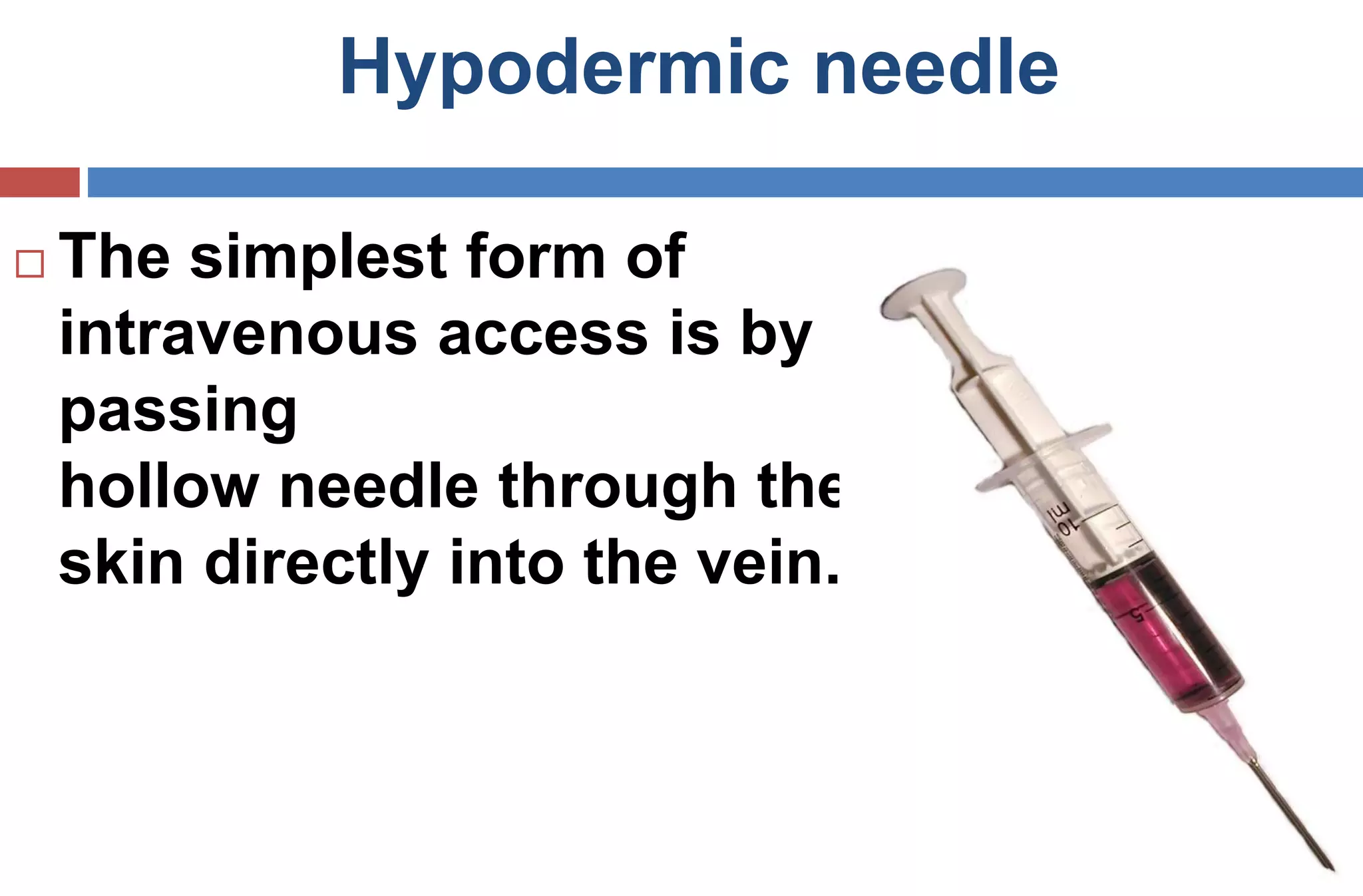 Hypodermic needle
 The simplest form of
intravenous access is by
passing
hollow needle through the
skin directly into the vein.
 