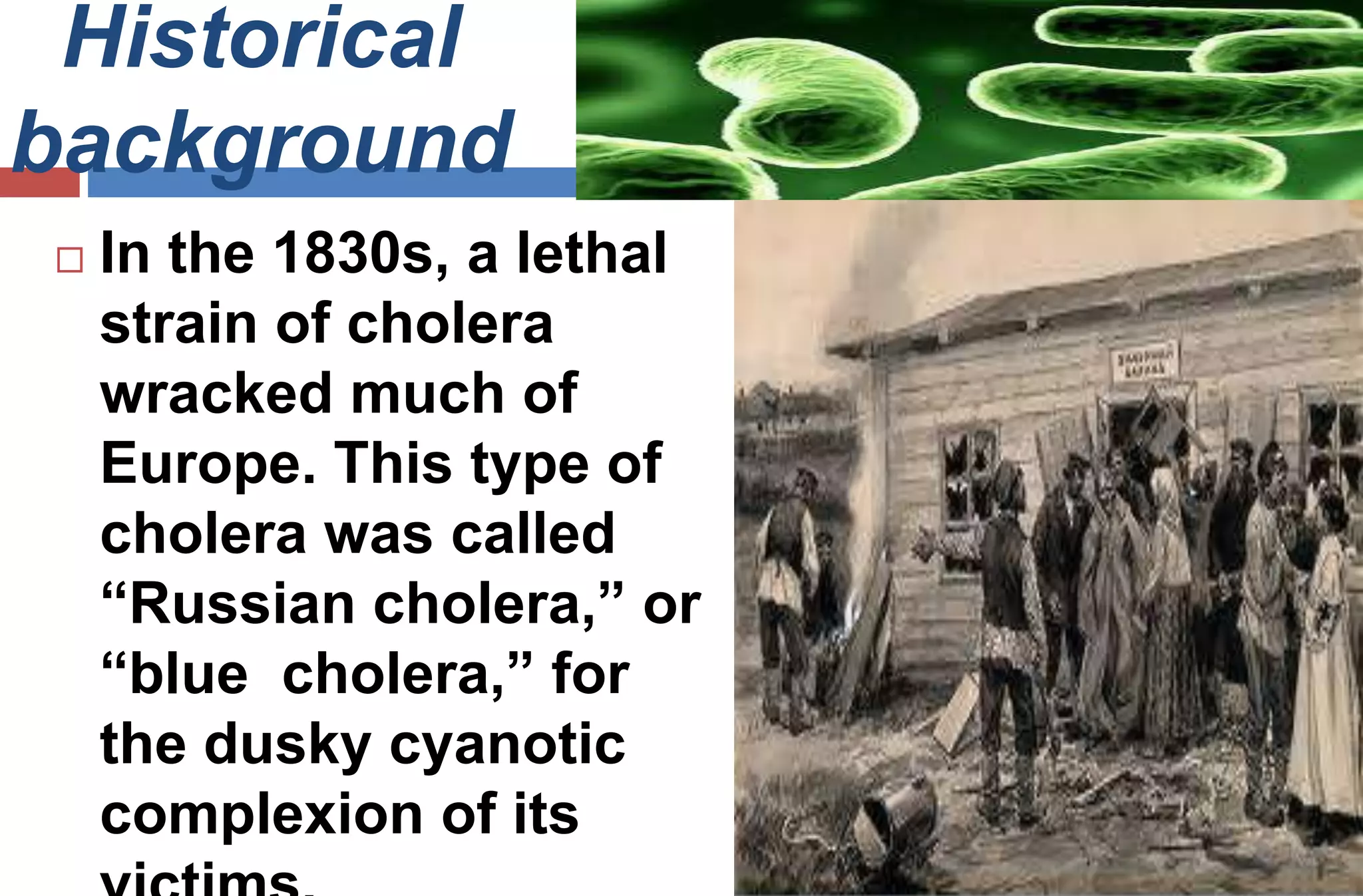 Historical
background
 In the 1830s, a lethal
strain of cholera
wracked much of
Europe. This type of
cholera was called
“Russian cholera,” or
“blue cholera,” for
the dusky cyanotic
complexion of its
 