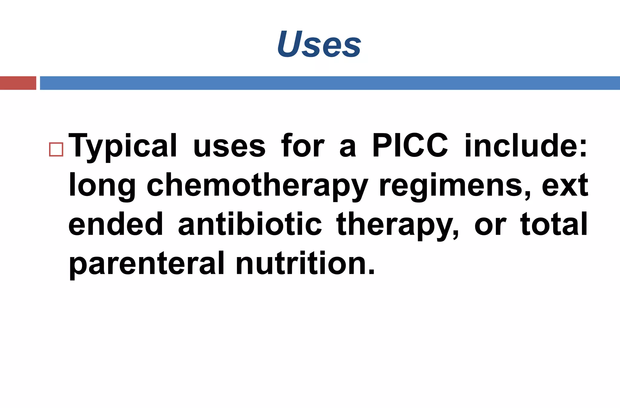Uses
 Typical uses for a PICC include:
long chemotherapy regimens, ext
ended antibiotic therapy, or total
parenteral nutrition.
 