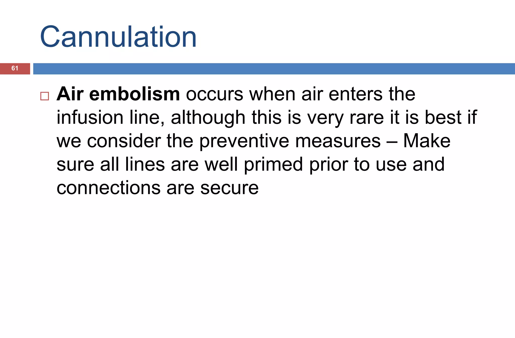Cannulation
 Air embolism occurs when air enters the
infusion line, although this is very rare it is best if
we consider the preventive measures – Make
sure all lines are well primed prior to use and
connections are secure
61
 