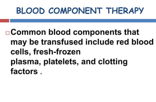 BLOOD COMPONENT THERAPY
 Common blood components that
may be transfused include red blood
cells, fresh-frozen
plasma, platelets, and clotting
factors .
 