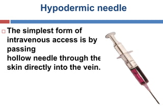 Hypodermic needle
 The simplest form of
intravenous access is by
passing
hollow needle through the
skin directly into the vein.
 