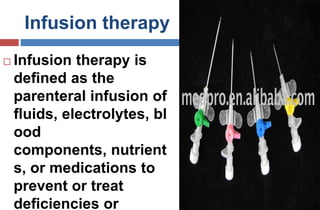 Infusion therapy
 Infusion therapy is
deﬁned as the
parenteral infusion of
ﬂuids, electrolytes, bl
ood
components, nutrient
s, or medications to
prevent or treat
deﬁciencies or
 