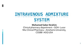 INTRAVENOUS ADMIXTURE
SYSTEM
Mohamed Saber Ibrahim
Clinical pharmacy department – SOH- Luxor
Msc Clinical Pharmacy – Ainshams University,
CSSBB -ASQ USA
1
 
