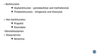  Barbiturates
▼ Oxybarbiturate - pentobarbital and methohexital
▼ Thiobarbiturates - thiopental and thiamylal
 Non-barbiturates:
▼ Propofol
▼ Etomidate
Benzodiazepines
 Dissociatives:
▼ Ketamine
 