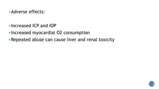 Adverse effects:
Increased ICP and IOP
Increased myocardial O2 consumption
Repeated abuse can cause liver and renal toxicity
 