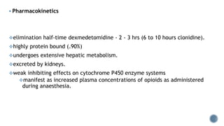  Pharmacokinetics
elimination half-time dexmedetomidine - 2 - 3 hrs (6 to 10 hours clonidine).
highly protein bound (.90%)
undergoes extensive hepatic metabolism.
excreted by kidneys.
weak inhibiting effects on cytochrome P450 enzyme systems
manifest as increased plasma concentrations of opioids as administered
during anaesthesia.
 