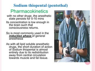 Pharmacokinetics
-with no other drugs ,the anesthetic
state persists for 5-10 mins
Its concentration is low enough in
the brain such that
consciousness returns.
So is most commonly used in the
induction phase of general
anesthesia
As with all lipid soluble anesthetic
drugs, the short duration of action
of Sodium thiopental is almost
entirely due to its redistribution
away from central circulation
towards muscle and fat tissue.
Sodium thiopental (pentothal)
March
23
13
Dr.
Med.
Khaled
Radaideh
 