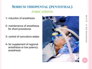 SODIUM THIOPENTAL (PENTOTHAL)
INDICATIONS
1- induction of anesthesia
2- maintenance of anesthesia
for short procedures
3- control of convulsive states
4- for supplement of regional
anesthesia or low potency
anesthesia
March
23
21
Dr.
Med.
Khaled
Radaideh
 