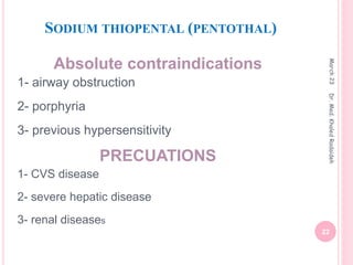SODIUM THIOPENTAL (PENTOTHAL)
Absolute contraindications
1- airway obstruction
2- porphyria
3- previous hypersensitivity
PRECUATIONS
1- CVS disease
2- severe hepatic disease
3- renal diseases
March
23
22
Dr.
Med.
Khaled
Radaideh
 