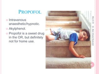 PROPOFOL
 Intravenous
anaesthetic/hypnotic.
 Akylphenol.
 Propofol is a sweet drug
in the OR, but definitely
not for home use.
March
23
26
Dr.
Med.
Khaled
Radaideh
 