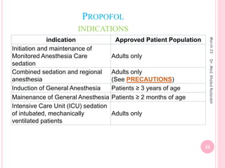 PROPOFOL
INDICATIONS
indication Approved Patient Population
Initiation and maintenance of
Monitored Anesthesia Care
sedation
Adults only
Combined sedation and regional
anesthesia
Adults only
(See PRECAUTIONS)
Induction of General Anesthesia Patients ≥ 3 years of age
Mainenance of General Anesthesia Patients ≥ 2 months of age
Intensive Care Unit (ICU) sedation
of intubated, mechanically
ventilated patients
Adults only
March
23
32
Dr.
Med.
Khaled
Radaideh
 