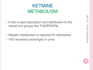 KETMINE
METABOLISM
 It has a rapid absorption and distribution to the
vessel rich groups like THIOPENTAL
 Hepatic metabolism is required for elimination
 <5% excreted unchanged in urine
March
23
38
Dr.
Med.
Khaled
Radaideh
 
