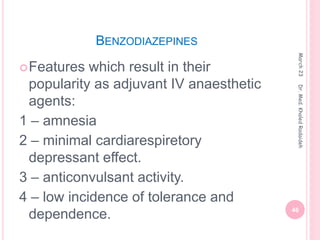 BENZODIAZEPINES
Features which result in their
popularity as adjuvant IV anaesthetic
agents:
1 – amnesia
2 – minimal cardiarespiretory
depressant effect.
3 – anticonvulsant activity.
4 – low incidence of tolerance and
dependence.
March
23
46
Dr.
Med.
Khaled
Radaideh
 