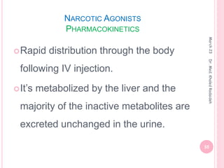 NARCOTIC AGONISTS
PHARMACOKINETICS
Rapid distribution through the body
following IV injection.
It’s metabolized by the liver and the
majority of the inactive metabolites are
excreted unchanged in the urine.
March
23
55
Dr.
Med.
Khaled
Radaideh
 