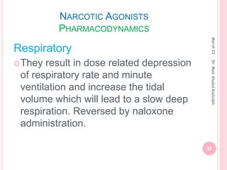 NARCOTIC AGONISTS
PHARMACODYNAMICS
Respiratory
They result in dose related depression
of respiratory rate and minute
ventilation and increase the tidal
volume which will lead to a slow deep
respiration. Reversed by naloxone
administration.
March
23
57
Dr.
Med.
Khaled
Radaideh
 
