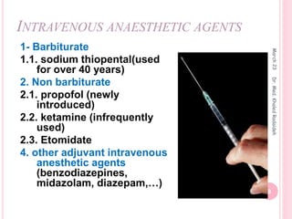 INTRAVENOUS ANAESTHETIC AGENTS
1- Barbiturate
1.1. sodium thiopental(used
for over 40 years)
2. Non barbiturate
2.1. propofol (newly
introduced)
2.2. ketamine (infrequently
used)
2.3. Etomidate
4. other adjuvant intravenous
anesthetic agents
(benzodiazepines,
midazolam, diazepam,…)
March
23
8
Dr.
Med.
Khaled
Radaideh
 