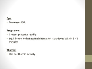 Eye:
• Decreases IOP.
Pregnancy:
• Crosses placenta readily
• Equilibrium with maternal circulation is achieved within 3 – 5
minutes
Thyroid:
• Has antithyroid activity
 