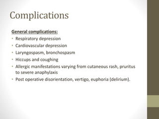 Complications
General complications:
• Respiratory depression
• Cardiovascular depression
• Laryngospasm, bronchospasm
• Hiccups and coughing
• Allergic manifestations varying from cutaneous rash, pruritus
to severe anaphylaxis
• Post operative disorientation, vertigo, euphoria (delirium).
 