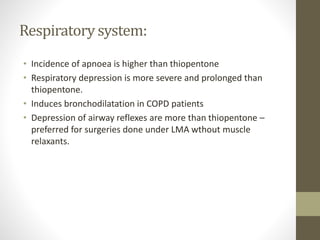 Respiratory system:
• Incidence of apnoea is higher than thiopentone
• Respiratory depression is more severe and prolonged than
thiopentone.
• Induces bronchodilatation in COPD patients
• Depression of airway reflexes are more than thiopentone –
preferred for surgeries done under LMA wthout muscle
relaxants.
 