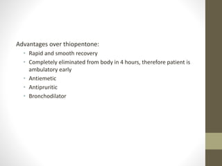 Advantages over thiopentone:
• Rapid and smooth recovery
• Completely eliminated from body in 4 hours, therefore patient is
ambulatory early
• Antiemetic
• Antipruritic
• Bronchodilator
 
