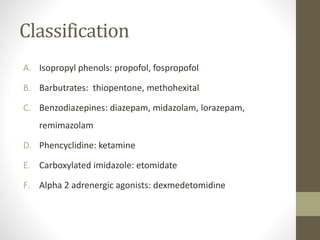 Classification
A. Isopropyl phenols: propofol, fospropofol
B. Barbutrates: thiopentone, methohexital
C. Benzodiazepines: diazepam, midazolam, lorazepam,
remimazolam
D. Phencyclidine: ketamine
E. Carboxylated imidazole: etomidate
F. Alpha 2 adrenergic agonists: dexmedetomidine
 