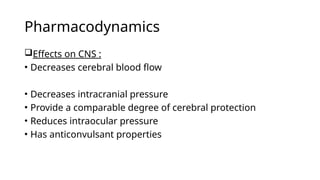Pharmacodynamics
Effects on CNS :
• Decreases cerebral blood flow
• Decreases intracranial pressure
• Provide a comparable degree of cerebral protection
• Reduces intraocular pressure
• Has anticonvulsant properties
 