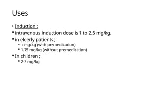 Uses
• Induction :
 intravenous induction dose is 1 to 2.5 mg/kg.
 in elderly patients ;
 1 mg/kg (with premedication)
 1.75 mg/kg (without premedication)
 In children ;
 2-3 mg/kg
 