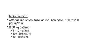 • Maintenance :
 After an induction dose, an infusion dose : 100 to 200
μg/kg/min
 If 50 kg patient ;
• 5 – 10 mg/min
• 300 - 600 mg/ hr
• 30 – 60 ml/ hr
 