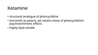 Ketamine
• structural analogue of phencyclidine
• one-tenth as potent, yet retains many of phencyclidine’s
psychotomimetic effects
• Highly lipid soluble
 