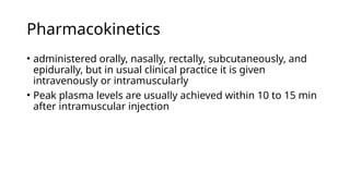 Pharmacokinetics
• administered orally, nasally, rectally, subcutaneously, and
epidurally, but in usual clinical practice it is given
intravenously or intramuscularly
• Peak plasma levels are usually achieved within 10 to 15 min
after intramuscular injection
 