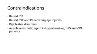 Contraindications
• Raised ICP
• Raised IOP and Penetrating eye injuries
• Psychiatric disorders
• As sole anesthetic agent in Hypertensives, IHD and CVA
patients
 