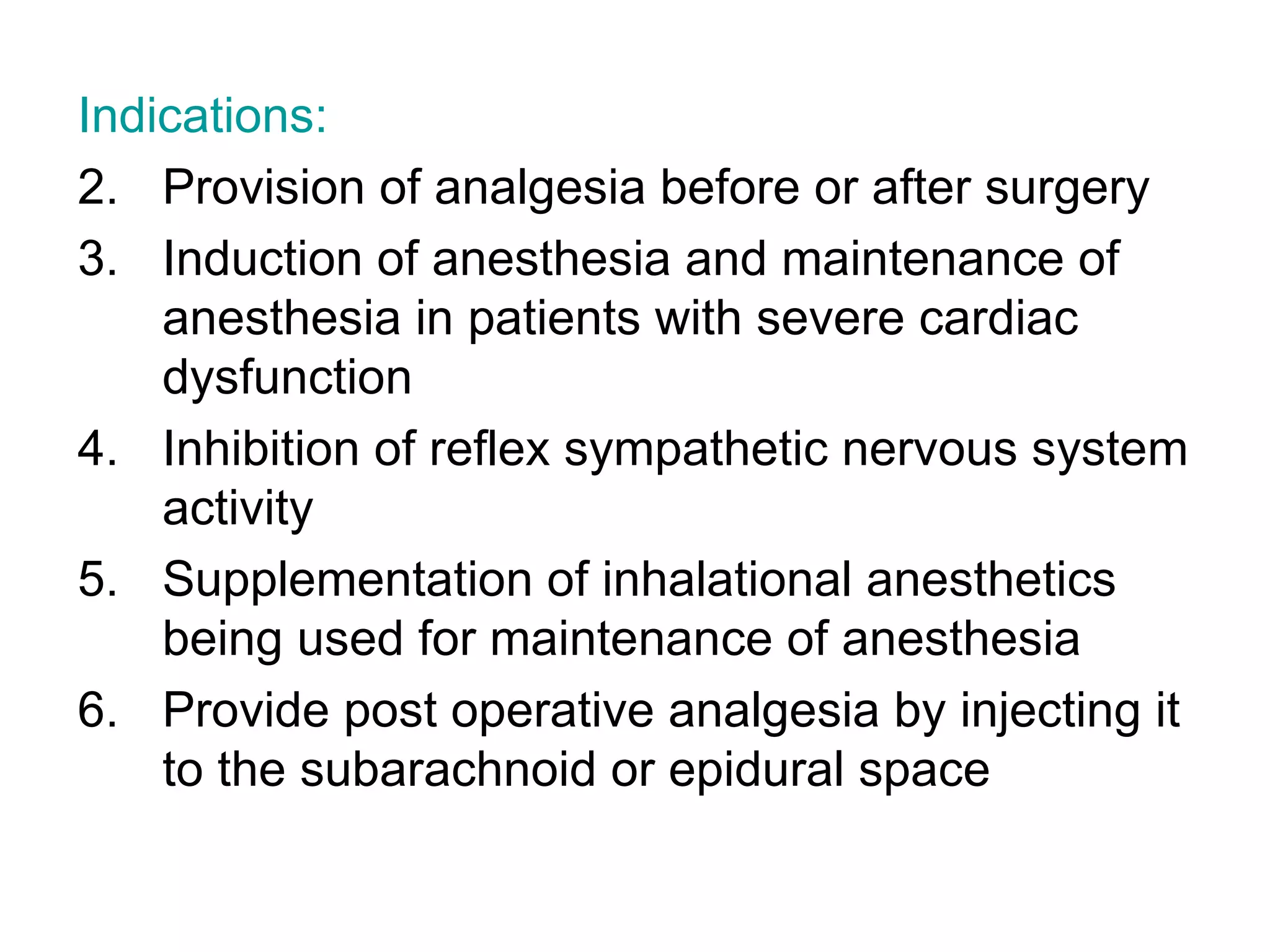 Indications: Provision of analgesia before or after surgery Induction of anesthesia and maintenance of anesthesia in patients with severe cardiac dysfunction Inhibition of reflex sympathetic nervous system activity Supplementation of inhalational anesthetics being used for maintenance of anesthesia Provide post operative analgesia by injecting it to the subarachnoid or epidural space 