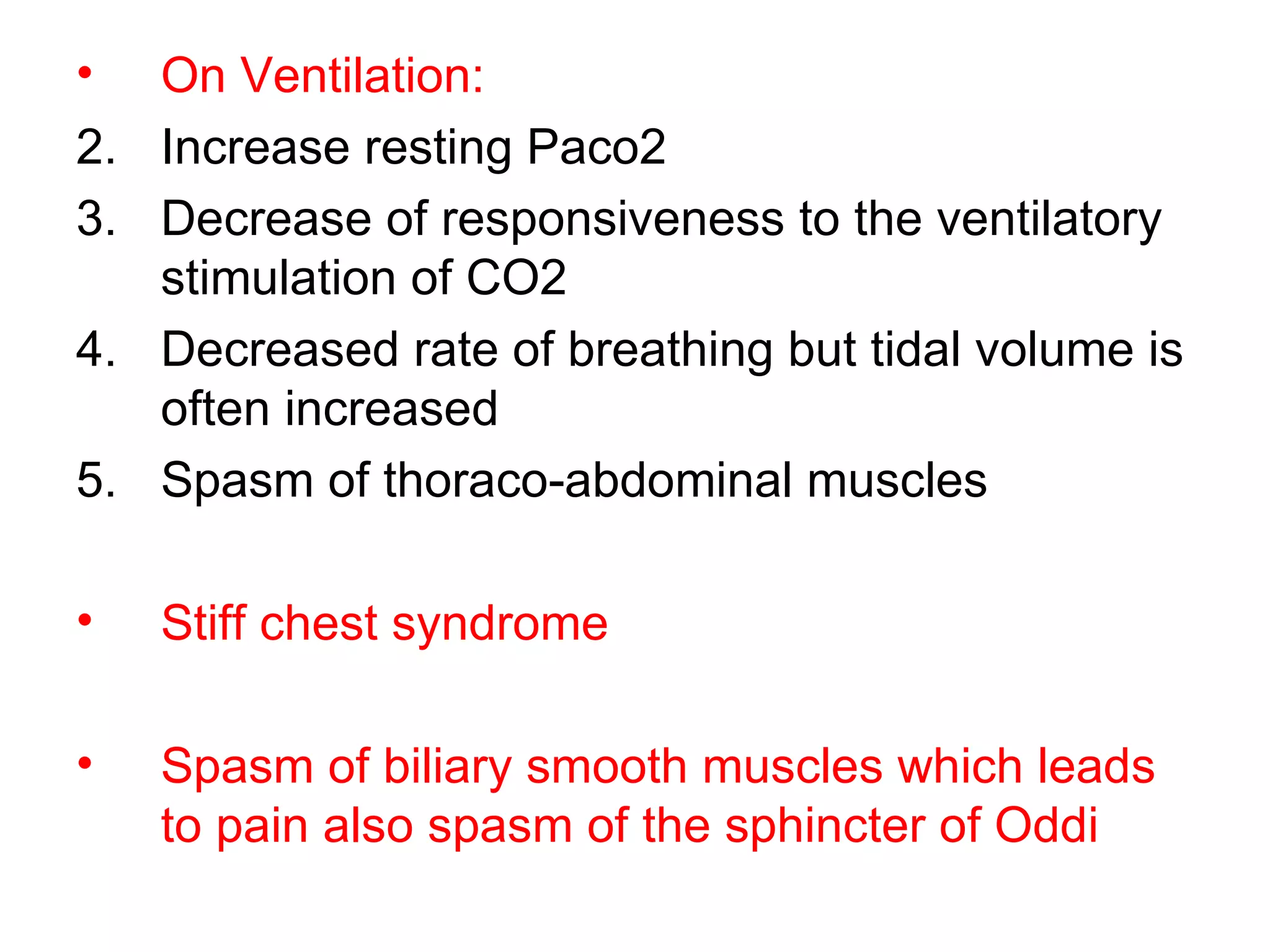 On Ventilation: Increase resting Paco2 Decrease of responsiveness to the ventilatory stimulation of CO2 Decreased rate of breathing but tidal volume is often increased Spasm of thoraco-abdominal muscles Stiff chest syndrome Spasm of biliary smooth muscles which leads to pain also spasm of the sphincter of Oddi 