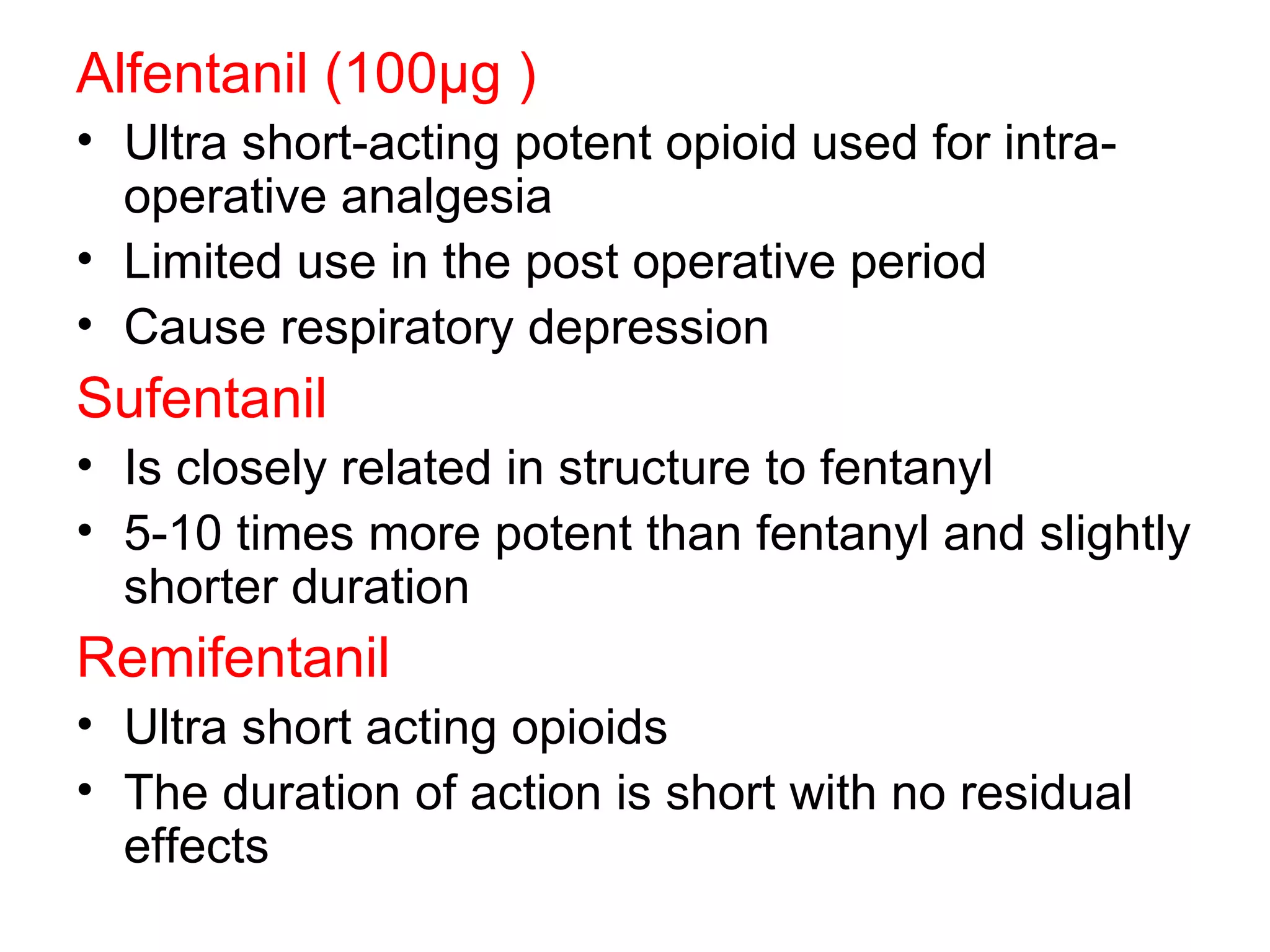 Alfentanil   (100 μ g ) Ultra short-acting potent opioid used for intra- operative analgesia Limited use in the post operative period  Cause respiratory depression Sufentanil Is closely related in structure to fentanyl  5-10 times more potent than fentanyl and slightly shorter duration Remifentanil Ultra short acting opioids The duration of action is short with no residual effects 